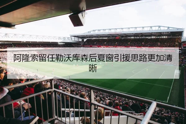 阿隆索留任勒沃库森后夏窗引援思路更加清晰