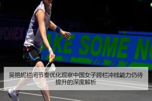 吴艳妮栏间节奏优化观察中国女子跨栏冲线能力仍待提升的深度解析