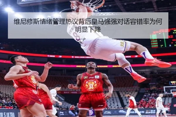 维尼修斯情绪管理热议背后皇马强强对话容错率为何明显下降
